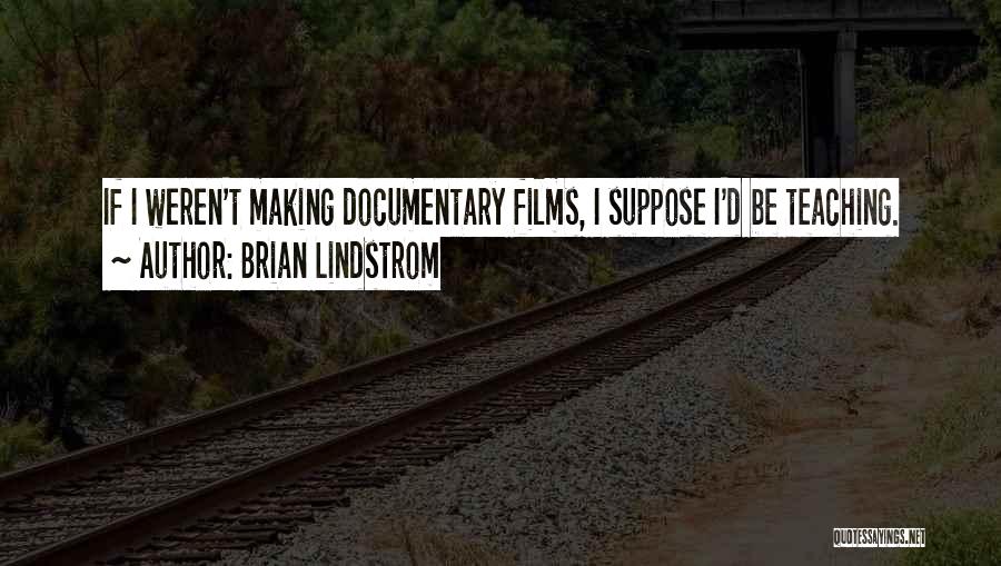 Brian Lindstrom Quotes: If I Weren't Making Documentary Films, I Suppose I'd Be Teaching.