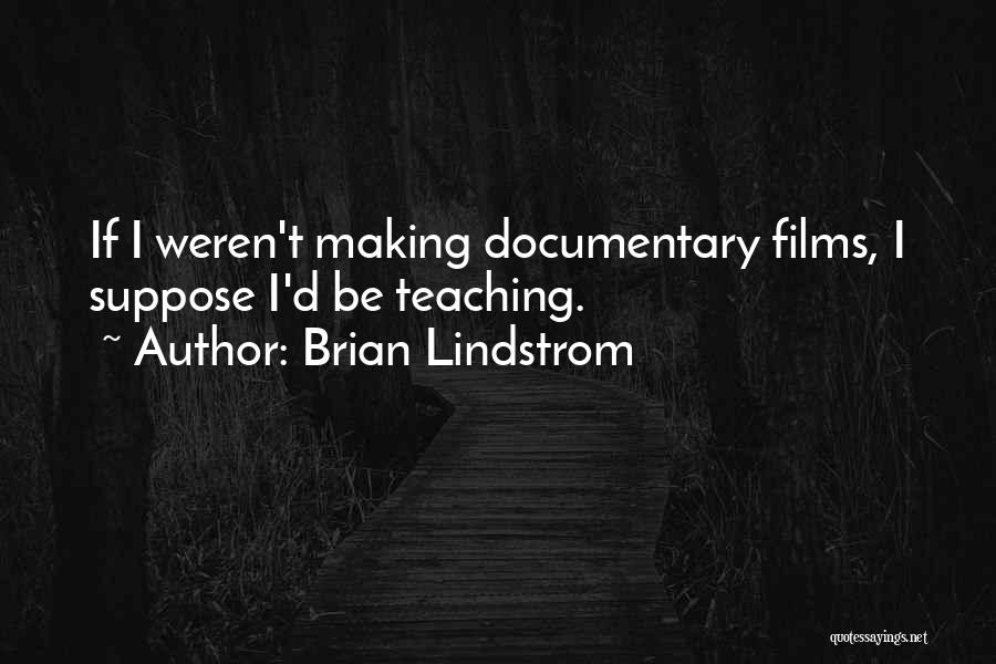 Brian Lindstrom Quotes: If I Weren't Making Documentary Films, I Suppose I'd Be Teaching.