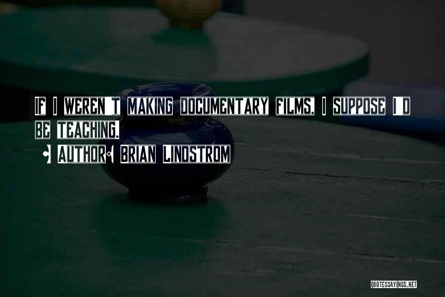 Brian Lindstrom Quotes: If I Weren't Making Documentary Films, I Suppose I'd Be Teaching.