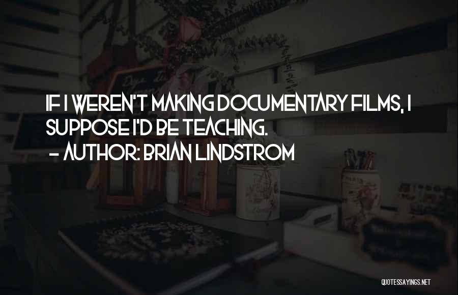 Brian Lindstrom Quotes: If I Weren't Making Documentary Films, I Suppose I'd Be Teaching.