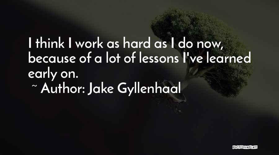 Jake Gyllenhaal Quotes: I Think I Work As Hard As I Do Now, Because Of A Lot Of Lessons I've Learned Early On.