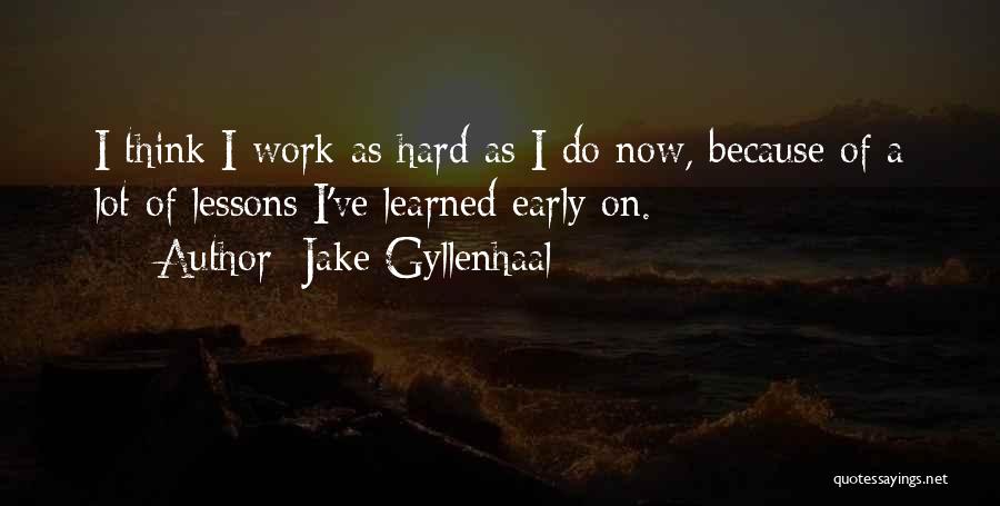 Jake Gyllenhaal Quotes: I Think I Work As Hard As I Do Now, Because Of A Lot Of Lessons I've Learned Early On.