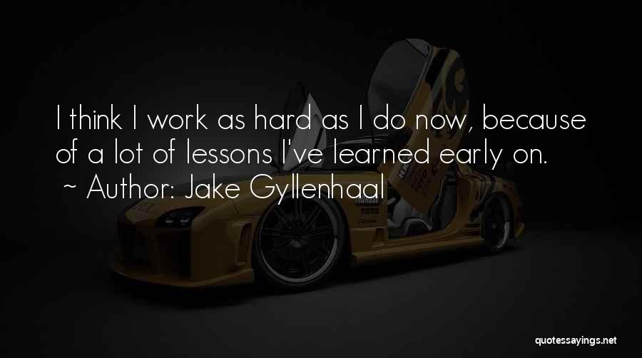 Jake Gyllenhaal Quotes: I Think I Work As Hard As I Do Now, Because Of A Lot Of Lessons I've Learned Early On.