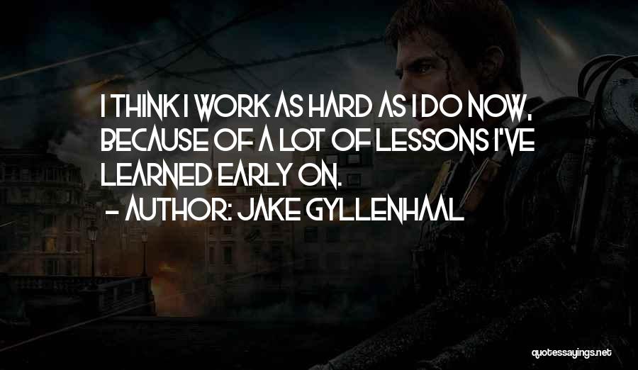 Jake Gyllenhaal Quotes: I Think I Work As Hard As I Do Now, Because Of A Lot Of Lessons I've Learned Early On.