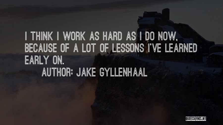 Jake Gyllenhaal Quotes: I Think I Work As Hard As I Do Now, Because Of A Lot Of Lessons I've Learned Early On.