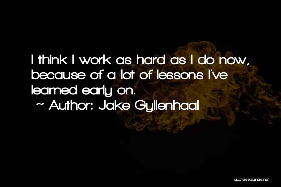 Jake Gyllenhaal Quotes: I Think I Work As Hard As I Do Now, Because Of A Lot Of Lessons I've Learned Early On.