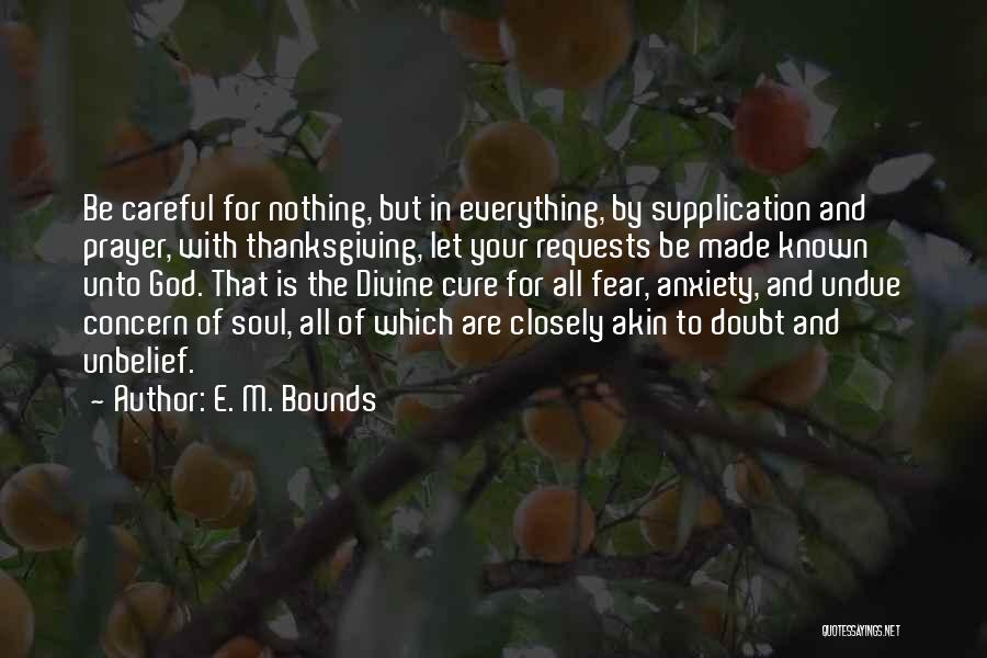 E. M. Bounds Quotes: Be Careful For Nothing, But In Everything, By Supplication And Prayer, With Thanksgiving, Let Your Requests Be Made Known Unto