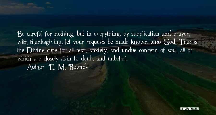 E. M. Bounds Quotes: Be Careful For Nothing, But In Everything, By Supplication And Prayer, With Thanksgiving, Let Your Requests Be Made Known Unto