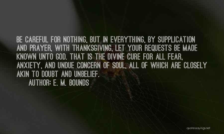 E. M. Bounds Quotes: Be Careful For Nothing, But In Everything, By Supplication And Prayer, With Thanksgiving, Let Your Requests Be Made Known Unto