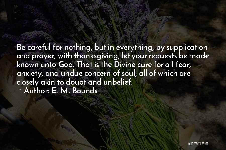 E. M. Bounds Quotes: Be Careful For Nothing, But In Everything, By Supplication And Prayer, With Thanksgiving, Let Your Requests Be Made Known Unto