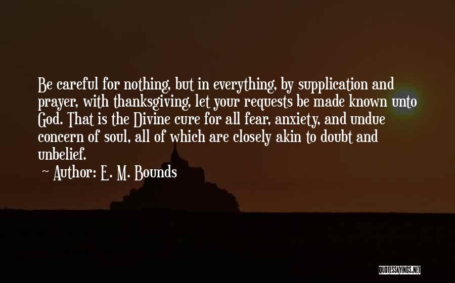 E. M. Bounds Quotes: Be Careful For Nothing, But In Everything, By Supplication And Prayer, With Thanksgiving, Let Your Requests Be Made Known Unto