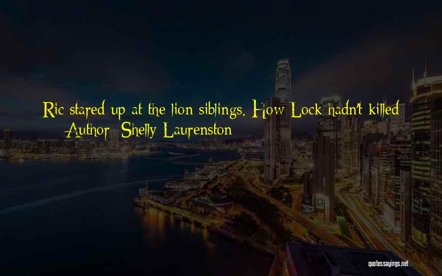 Shelly Laurenston Quotes: Ric Stared Up At The Lion Siblings. How Lock Hadn't Killed Them Already, He Didn't Know. If Nothing Else, Ric