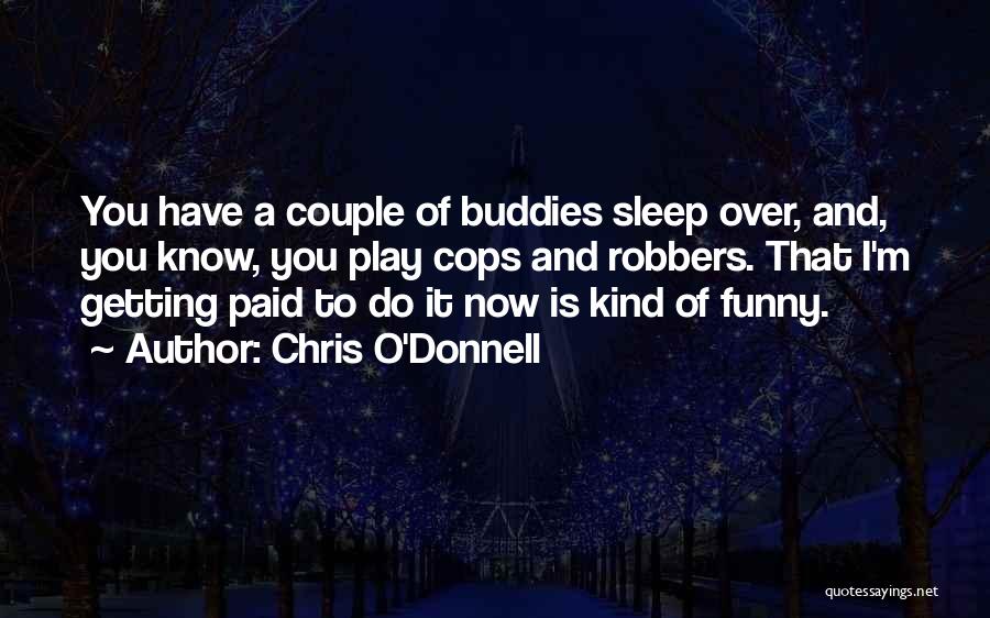 Chris O'Donnell Quotes: You Have A Couple Of Buddies Sleep Over, And, You Know, You Play Cops And Robbers. That I'm Getting Paid