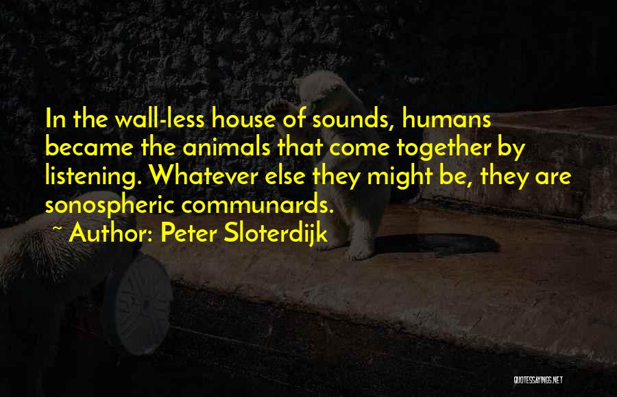 Peter Sloterdijk Quotes: In The Wall-less House Of Sounds, Humans Became The Animals That Come Together By Listening. Whatever Else They Might Be,