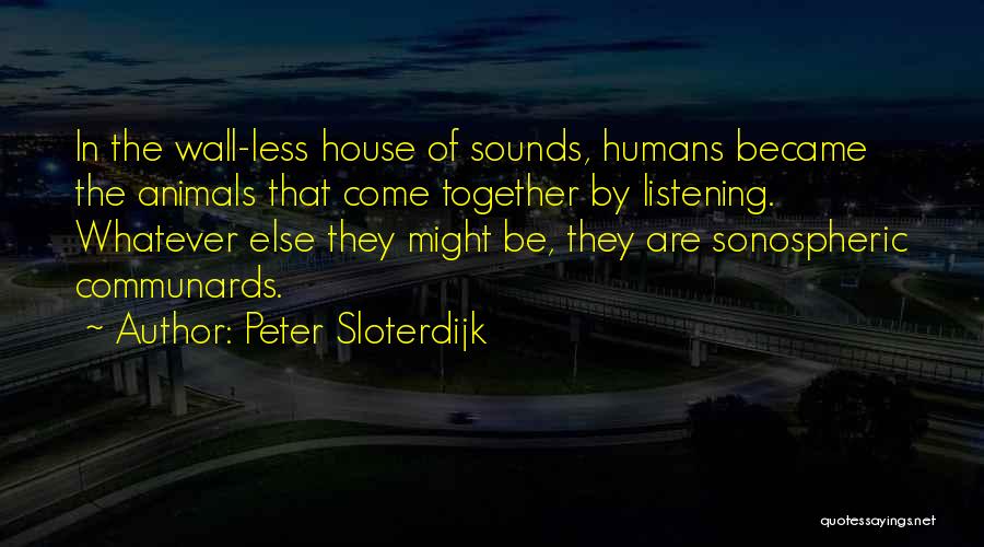 Peter Sloterdijk Quotes: In The Wall-less House Of Sounds, Humans Became The Animals That Come Together By Listening. Whatever Else They Might Be,