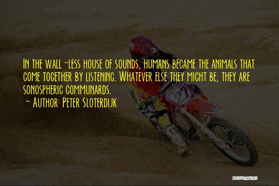 Peter Sloterdijk Quotes: In The Wall-less House Of Sounds, Humans Became The Animals That Come Together By Listening. Whatever Else They Might Be,