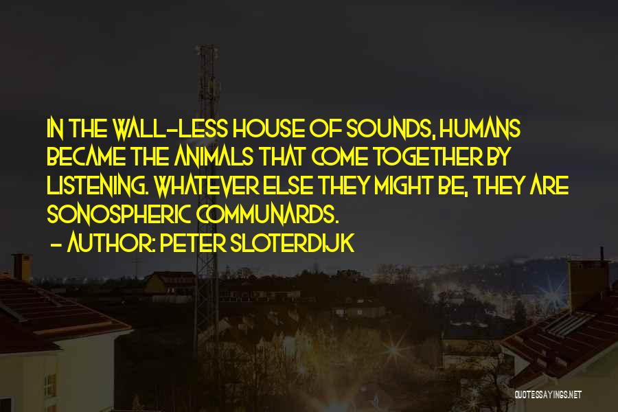 Peter Sloterdijk Quotes: In The Wall-less House Of Sounds, Humans Became The Animals That Come Together By Listening. Whatever Else They Might Be,