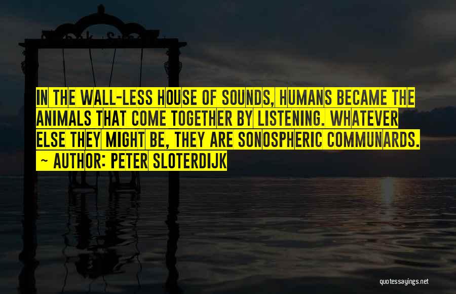 Peter Sloterdijk Quotes: In The Wall-less House Of Sounds, Humans Became The Animals That Come Together By Listening. Whatever Else They Might Be,