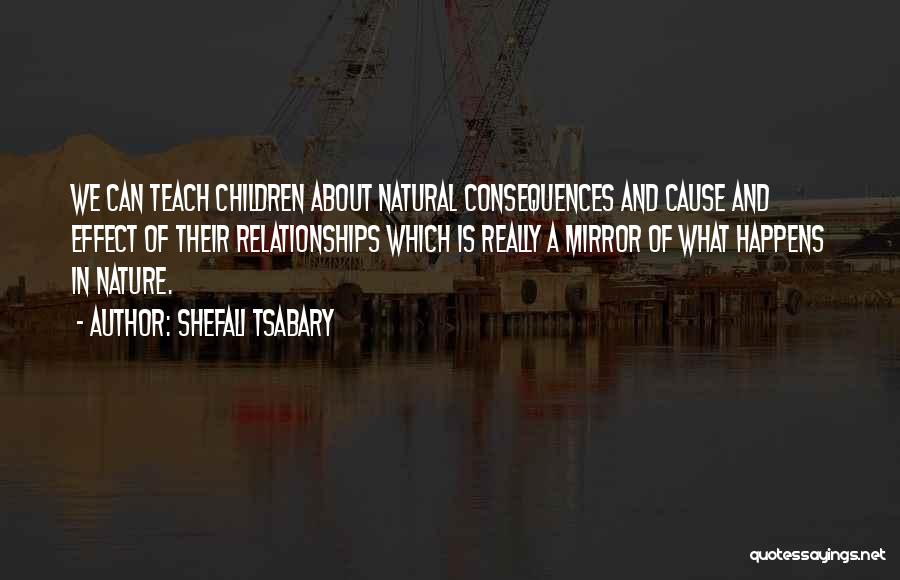 Shefali Tsabary Quotes: We Can Teach Children About Natural Consequences And Cause And Effect Of Their Relationships Which Is Really A Mirror Of