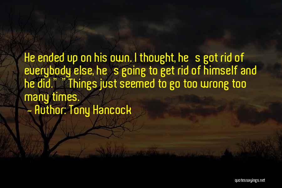 Tony Hancock Quotes: He Ended Up On His Own. I Thought, He's Got Rid Of Everybody Else, He's Going To Get Rid Of