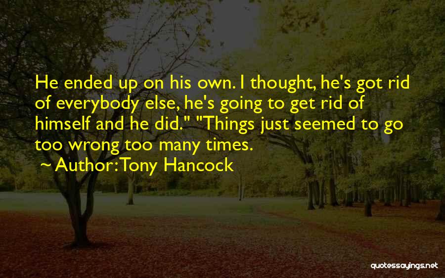 Tony Hancock Quotes: He Ended Up On His Own. I Thought, He's Got Rid Of Everybody Else, He's Going To Get Rid Of