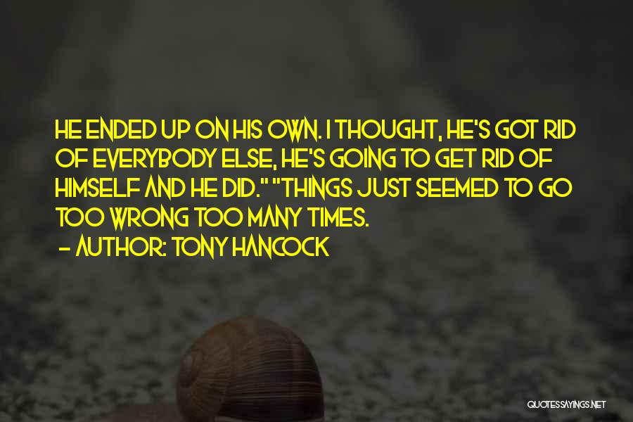 Tony Hancock Quotes: He Ended Up On His Own. I Thought, He's Got Rid Of Everybody Else, He's Going To Get Rid Of