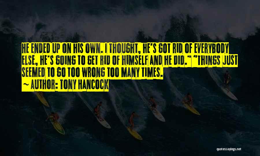 Tony Hancock Quotes: He Ended Up On His Own. I Thought, He's Got Rid Of Everybody Else, He's Going To Get Rid Of