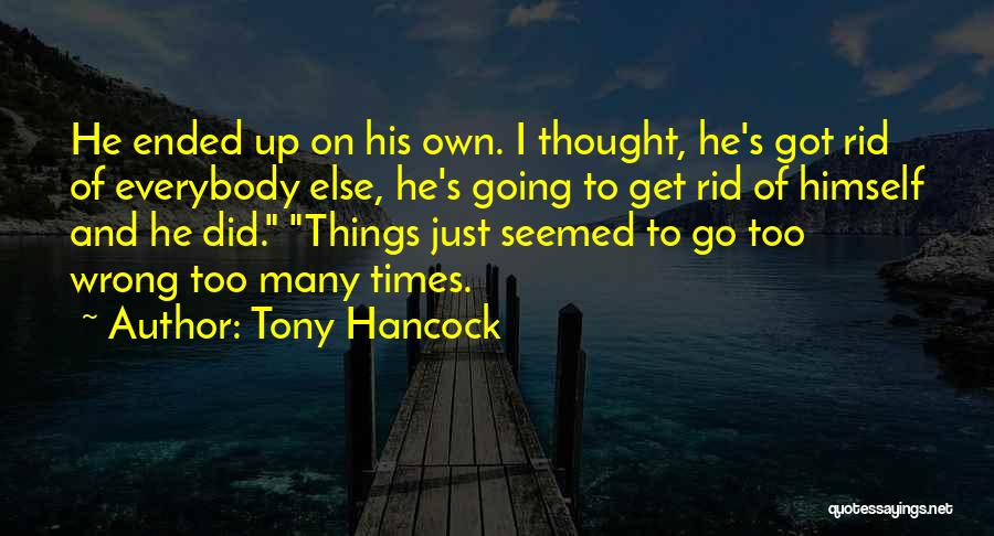 Tony Hancock Quotes: He Ended Up On His Own. I Thought, He's Got Rid Of Everybody Else, He's Going To Get Rid Of