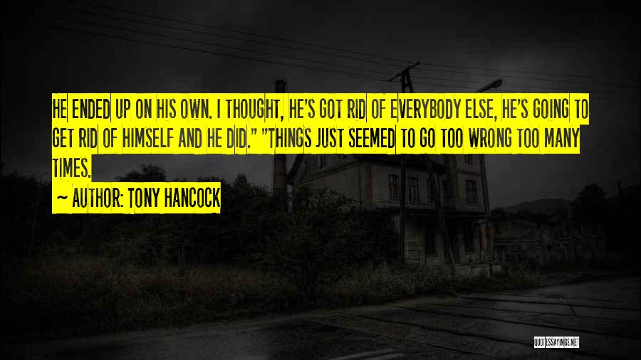 Tony Hancock Quotes: He Ended Up On His Own. I Thought, He's Got Rid Of Everybody Else, He's Going To Get Rid Of