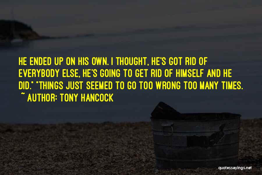 Tony Hancock Quotes: He Ended Up On His Own. I Thought, He's Got Rid Of Everybody Else, He's Going To Get Rid Of