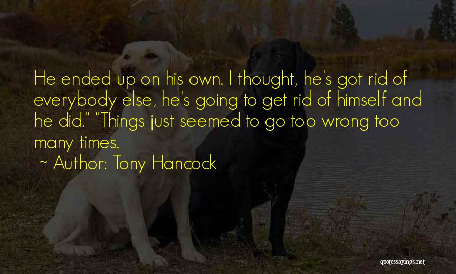 Tony Hancock Quotes: He Ended Up On His Own. I Thought, He's Got Rid Of Everybody Else, He's Going To Get Rid Of