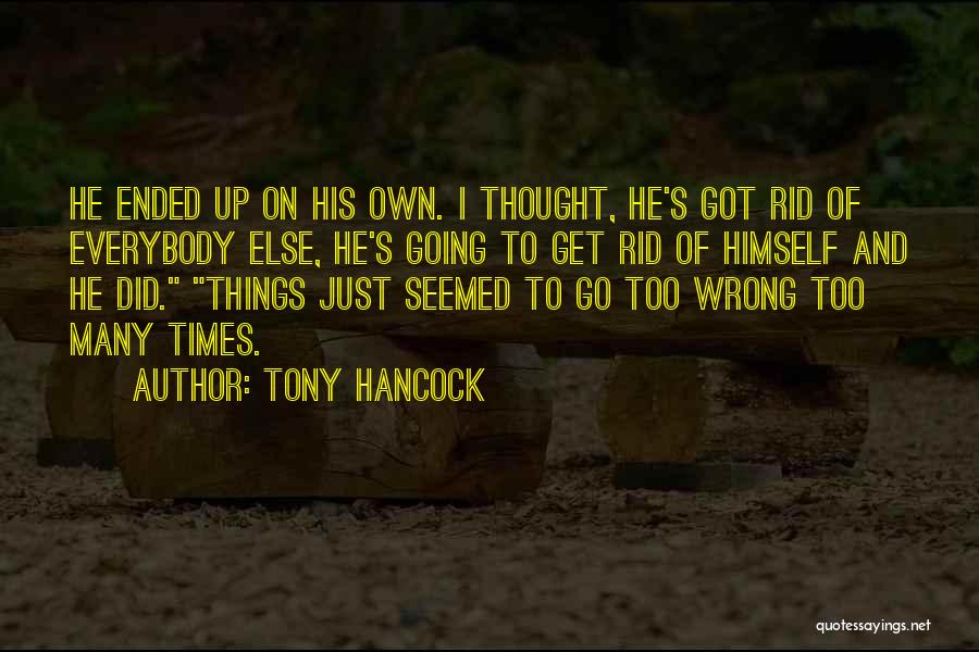 Tony Hancock Quotes: He Ended Up On His Own. I Thought, He's Got Rid Of Everybody Else, He's Going To Get Rid Of
