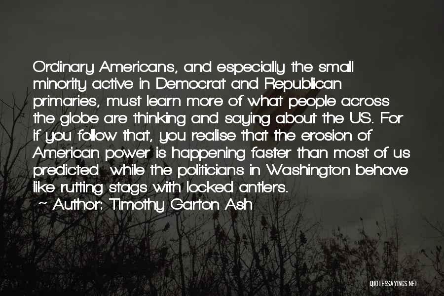 Timothy Garton Ash Quotes: Ordinary Americans, And Especially The Small Minority Active In Democrat And Republican Primaries, Must Learn More Of What People Across