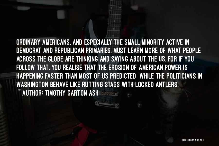 Timothy Garton Ash Quotes: Ordinary Americans, And Especially The Small Minority Active In Democrat And Republican Primaries, Must Learn More Of What People Across