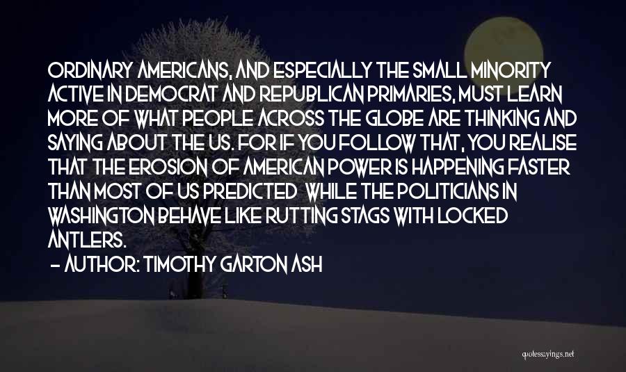 Timothy Garton Ash Quotes: Ordinary Americans, And Especially The Small Minority Active In Democrat And Republican Primaries, Must Learn More Of What People Across