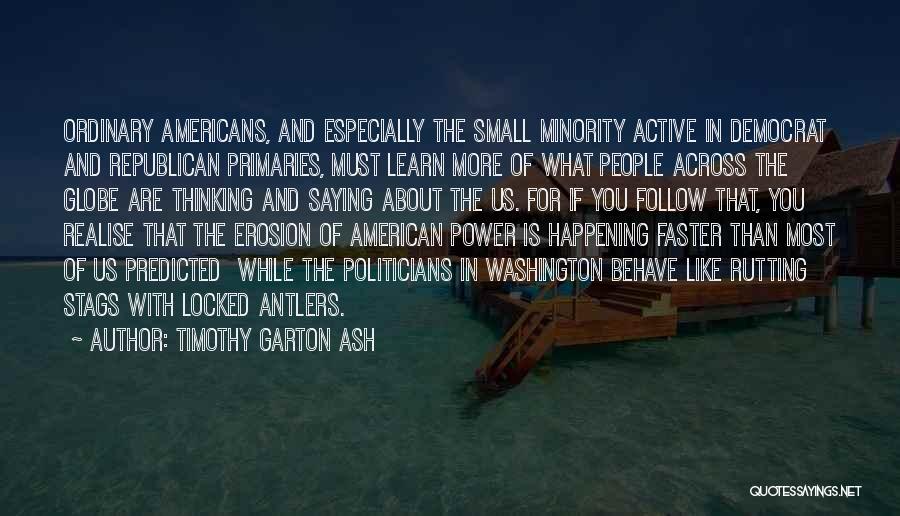 Timothy Garton Ash Quotes: Ordinary Americans, And Especially The Small Minority Active In Democrat And Republican Primaries, Must Learn More Of What People Across