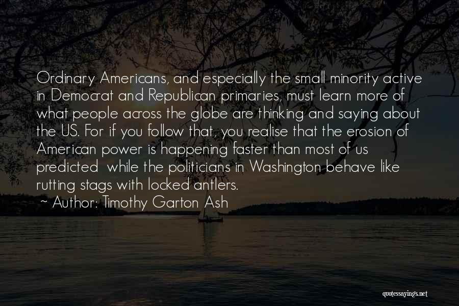 Timothy Garton Ash Quotes: Ordinary Americans, And Especially The Small Minority Active In Democrat And Republican Primaries, Must Learn More Of What People Across