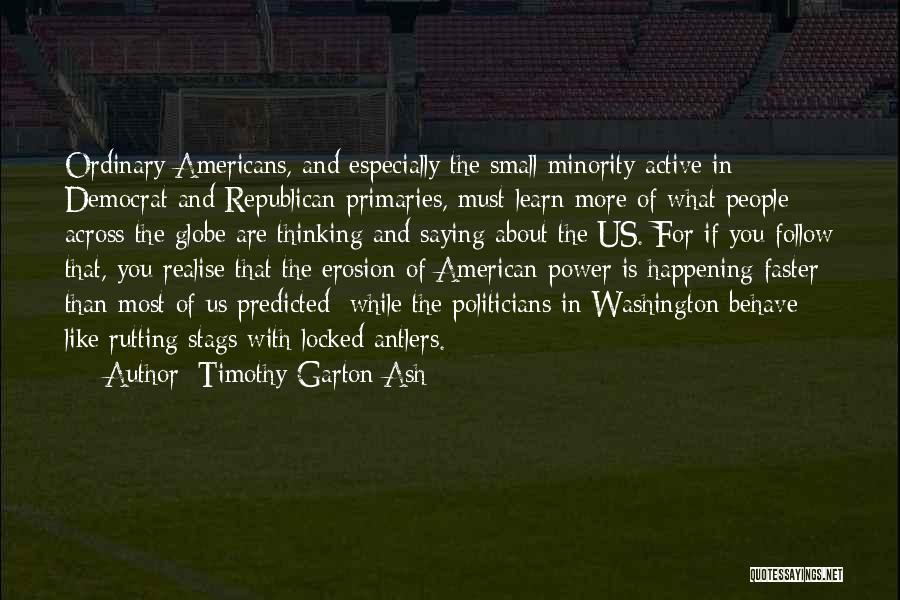 Timothy Garton Ash Quotes: Ordinary Americans, And Especially The Small Minority Active In Democrat And Republican Primaries, Must Learn More Of What People Across