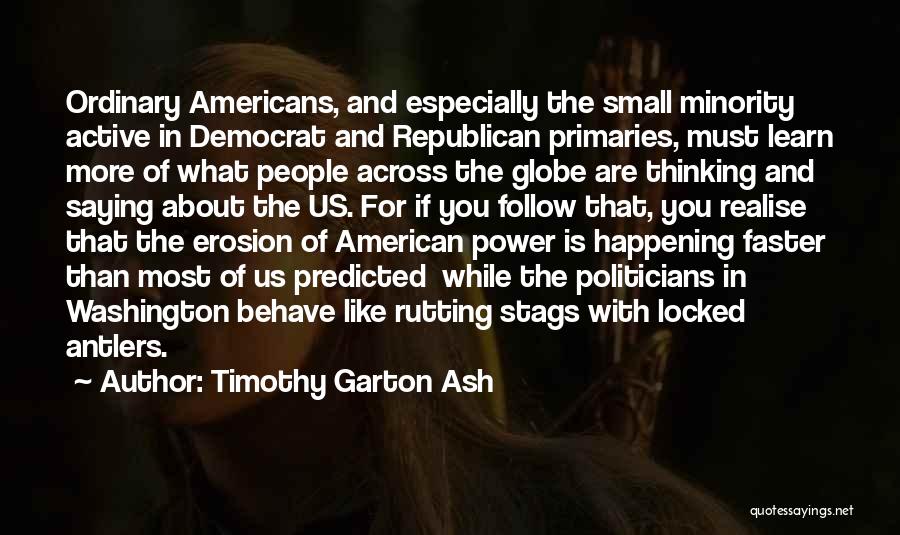 Timothy Garton Ash Quotes: Ordinary Americans, And Especially The Small Minority Active In Democrat And Republican Primaries, Must Learn More Of What People Across