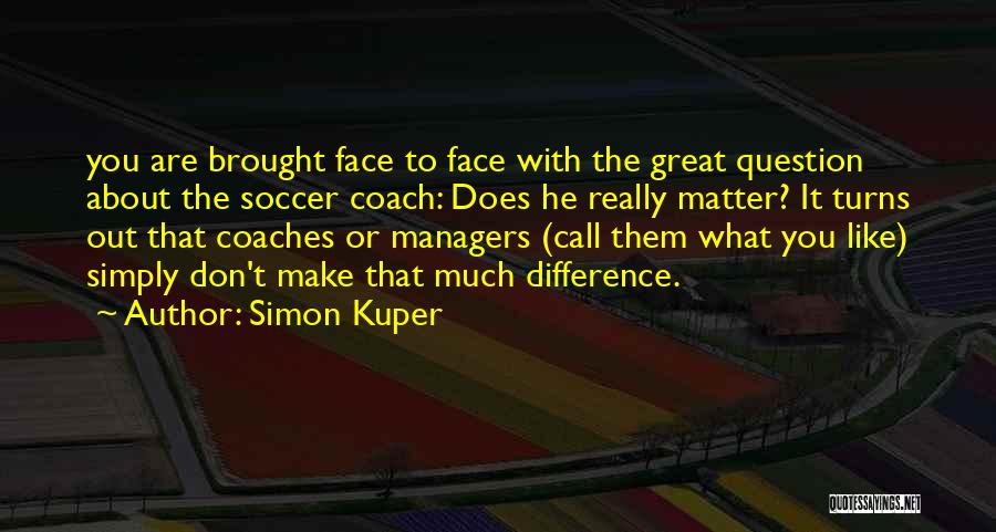 Simon Kuper Quotes: You Are Brought Face To Face With The Great Question About The Soccer Coach: Does He Really Matter? It Turns