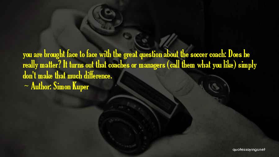 Simon Kuper Quotes: You Are Brought Face To Face With The Great Question About The Soccer Coach: Does He Really Matter? It Turns