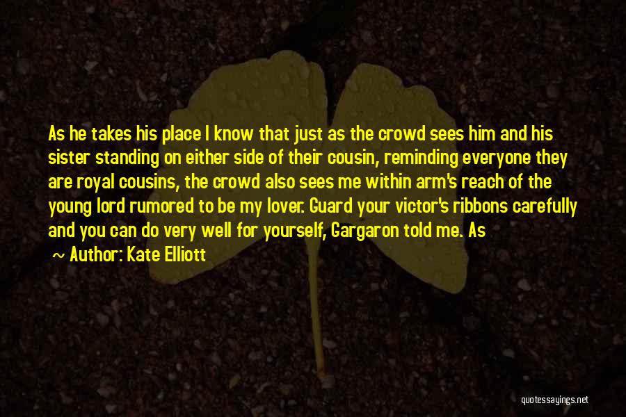 Kate Elliott Quotes: As He Takes His Place I Know That Just As The Crowd Sees Him And His Sister Standing On Either