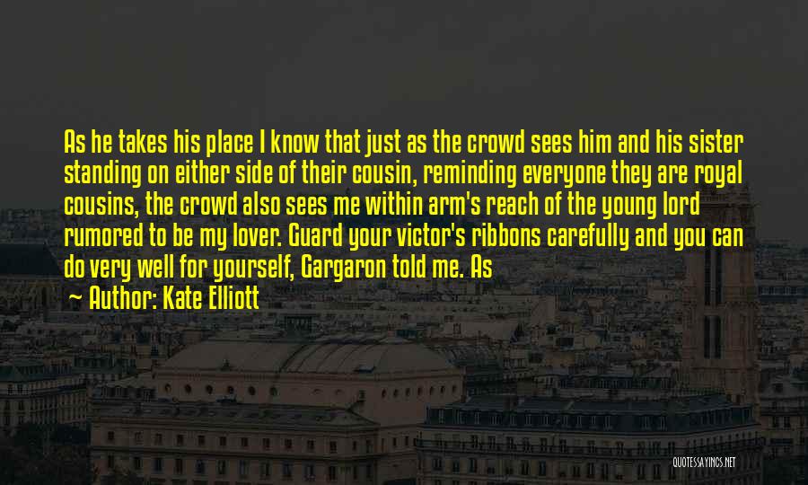 Kate Elliott Quotes: As He Takes His Place I Know That Just As The Crowd Sees Him And His Sister Standing On Either