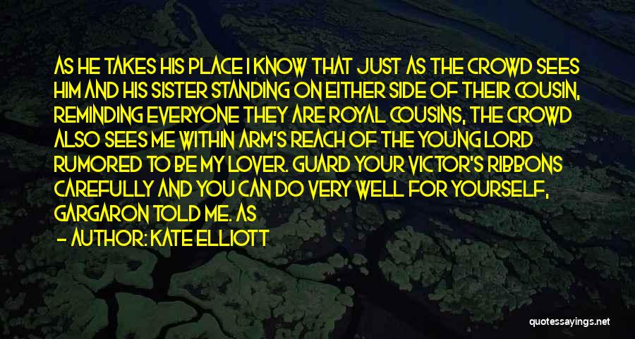 Kate Elliott Quotes: As He Takes His Place I Know That Just As The Crowd Sees Him And His Sister Standing On Either