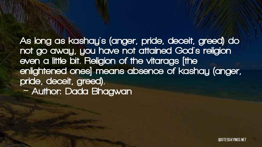 Dada Bhagwan Quotes: As Long As Kashay's (anger, Pride, Deceit, Greed) Do Not Go Away, You Have Not Attained God's Religion Even A