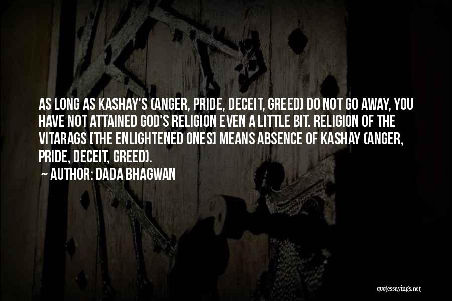 Dada Bhagwan Quotes: As Long As Kashay's (anger, Pride, Deceit, Greed) Do Not Go Away, You Have Not Attained God's Religion Even A