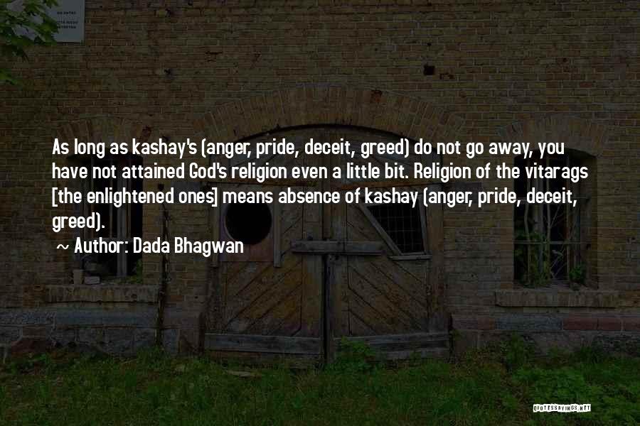 Dada Bhagwan Quotes: As Long As Kashay's (anger, Pride, Deceit, Greed) Do Not Go Away, You Have Not Attained God's Religion Even A
