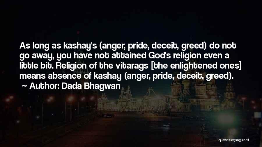Dada Bhagwan Quotes: As Long As Kashay's (anger, Pride, Deceit, Greed) Do Not Go Away, You Have Not Attained God's Religion Even A