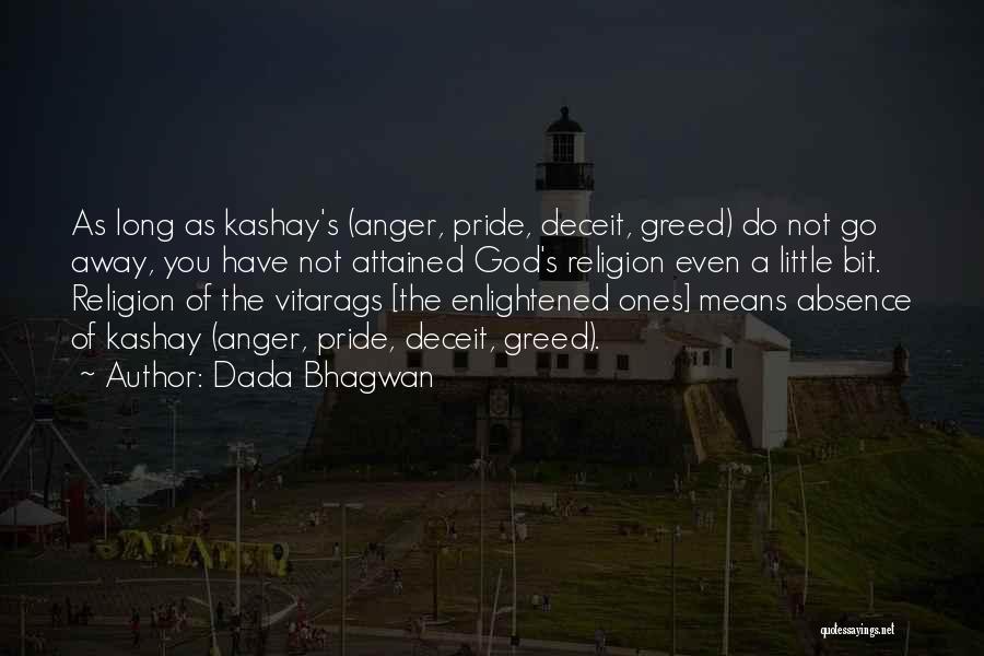 Dada Bhagwan Quotes: As Long As Kashay's (anger, Pride, Deceit, Greed) Do Not Go Away, You Have Not Attained God's Religion Even A