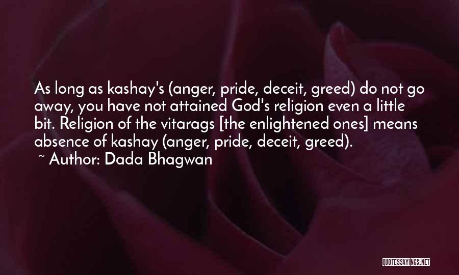 Dada Bhagwan Quotes: As Long As Kashay's (anger, Pride, Deceit, Greed) Do Not Go Away, You Have Not Attained God's Religion Even A